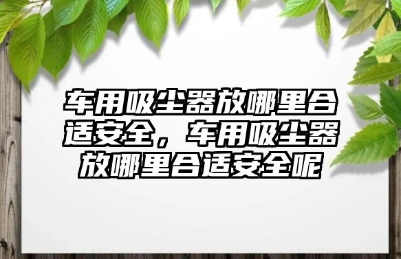 車用吸塵器放哪里合適安全，車用吸塵器放哪里合適安全呢