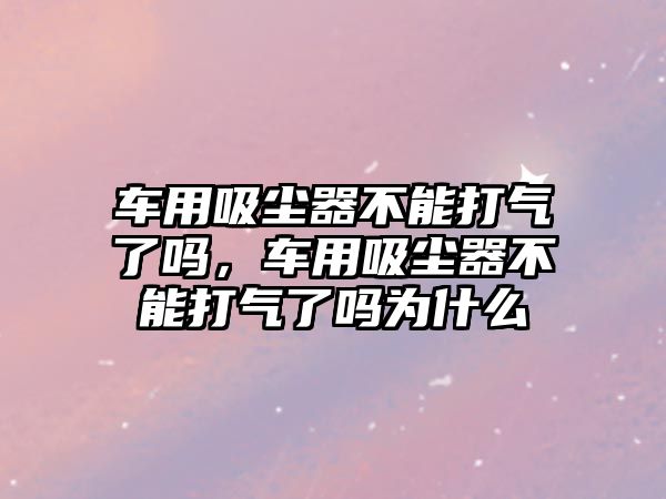 車用吸塵器不能打氣了嗎，車用吸塵器不能打氣了嗎為什么