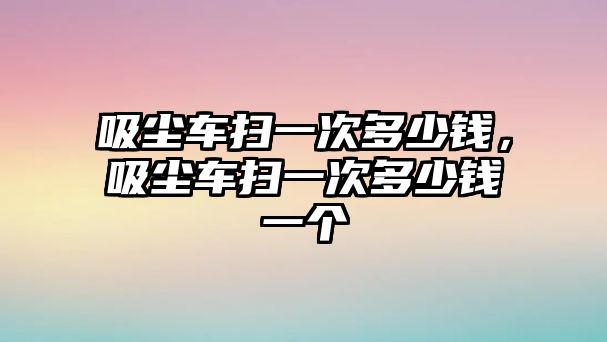 吸塵車掃一次多少錢，吸塵車掃一次多少錢一個