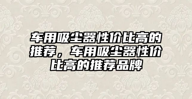 車用吸塵器性價比高的推薦，車用吸塵器性價比高的推薦品牌