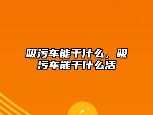 吸污車能干什么，吸污車能干什么活