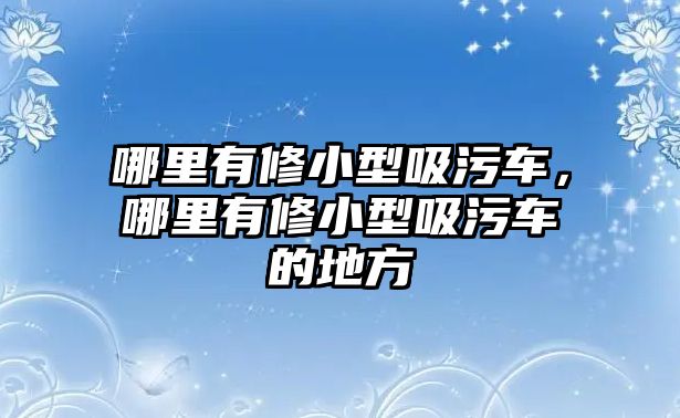 哪里有修小型吸污車，哪里有修小型吸污車的地方