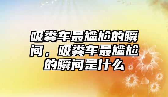 吸糞車(chē)最尷尬的瞬間，吸糞車(chē)最尷尬的瞬間是什么