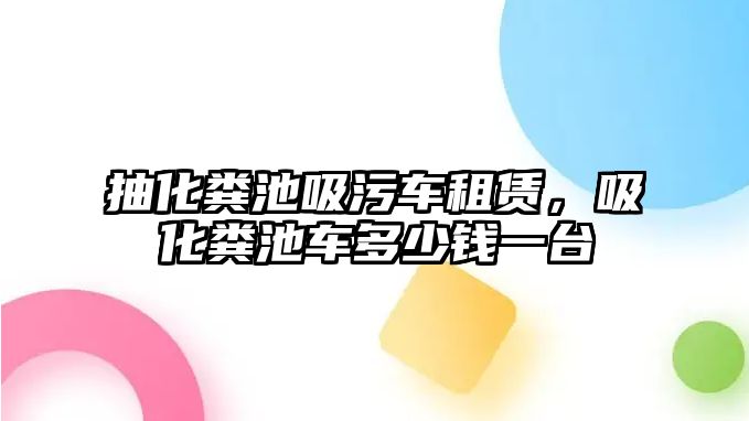 抽化糞池吸污車租賃，吸化糞池車多少錢一臺(tái)