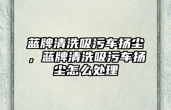 藍牌清洗吸污車揚塵，藍牌清洗吸污車揚塵怎么處理