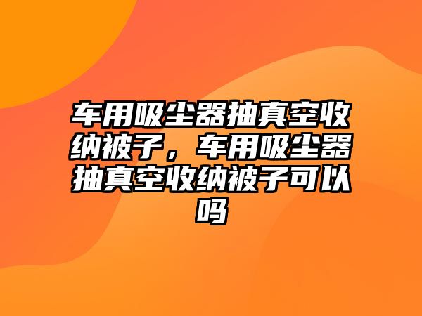 車用吸塵器抽真空收納被子，車用吸塵器抽真空收納被子可以嗎