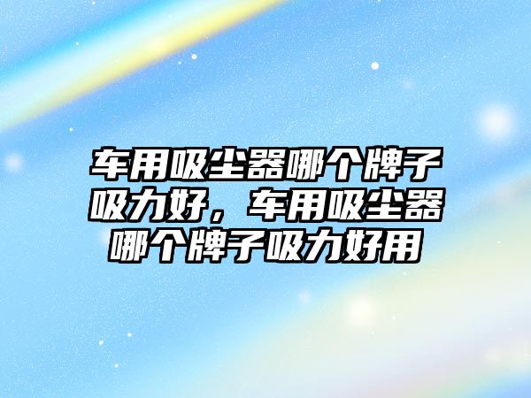 車用吸塵器哪個(gè)牌子吸力好，車用吸塵器哪個(gè)牌子吸力好用