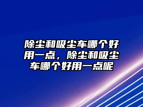 除塵和吸塵車哪個(gè)好用一點(diǎn)，除塵和吸塵車哪個(gè)好用一點(diǎn)呢