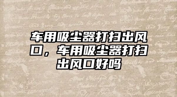 車用吸塵器打掃出風(fēng)口，車用吸塵器打掃出風(fēng)口好嗎