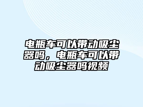 電瓶車可以帶動吸塵器嗎，電瓶車可以帶動吸塵器嗎視頻