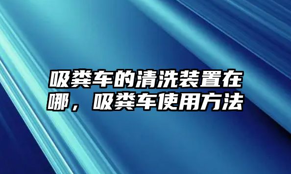 吸糞車(chē)的清洗裝置在哪，吸糞車(chē)使用方法