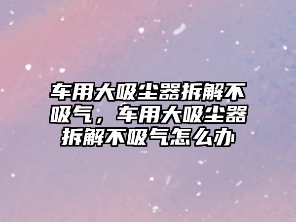 車用大吸塵器拆解不吸氣，車用大吸塵器拆解不吸氣怎么辦