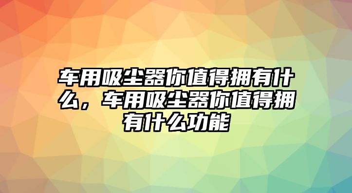 車用吸塵器你值得擁有什么，車用吸塵器你值得擁有什么功能