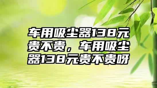 車用吸塵器138元貴不貴，車用吸塵器138元貴不貴呀