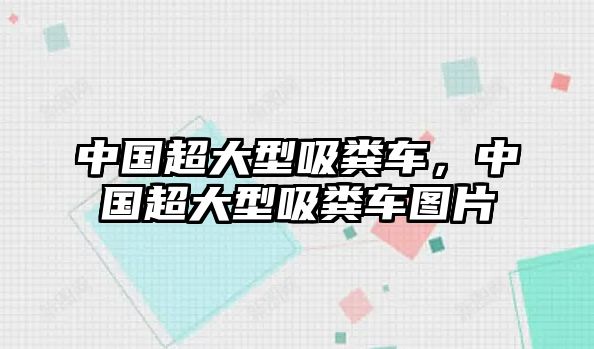 中國超大型吸糞車，中國超大型吸糞車圖片