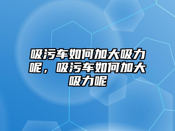 吸污車如何加大吸力呢，吸污車如何加大吸力呢