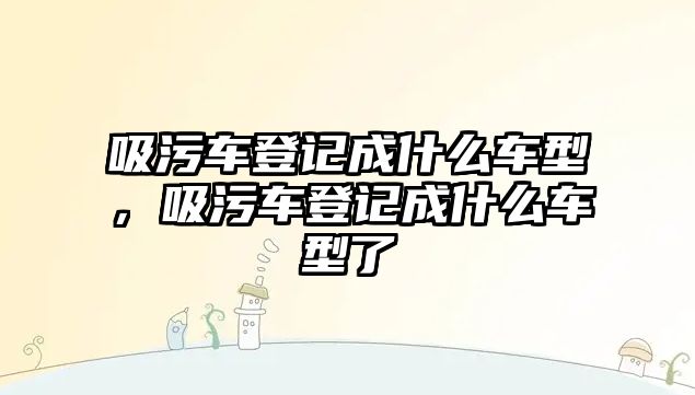 吸污車登記成什么車型，吸污車登記成什么車型了