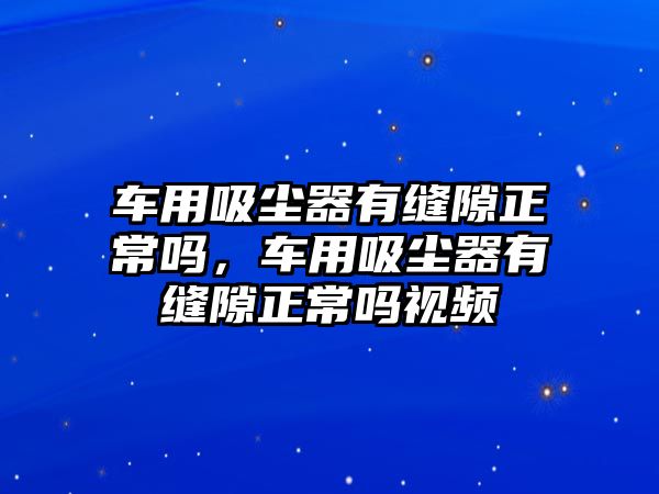 車用吸塵器有縫隙正常嗎，車用吸塵器有縫隙正常嗎視頻