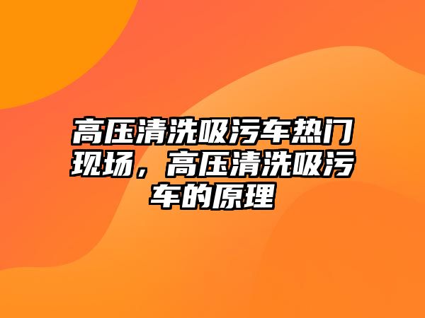 高壓清洗吸污車熱門現(xiàn)場，高壓清洗吸污車的原理