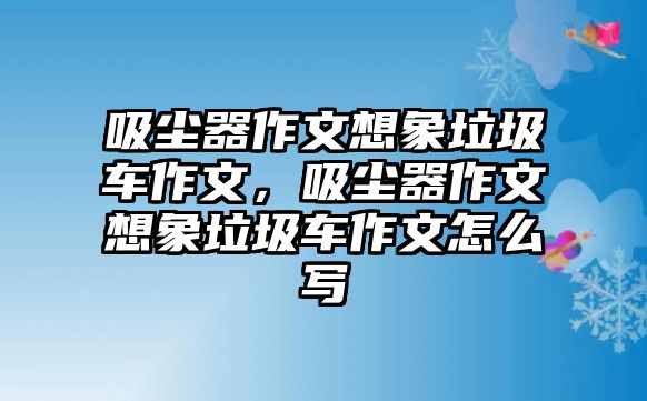 吸塵器作文想象垃圾車作文，吸塵器作文想象垃圾車作文怎么寫