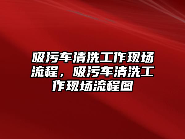 吸污車清洗工作現(xiàn)場流程，吸污車清洗工作現(xiàn)場流程圖