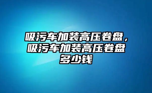 吸污車加裝高壓卷盤，吸污車加裝高壓卷盤多少錢