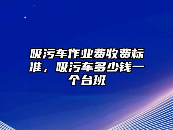 吸污車作業(yè)費收費標準，吸污車多少錢一個臺班