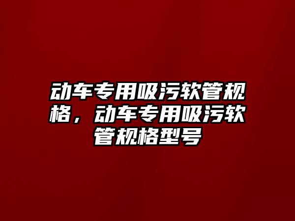 動車專用吸污軟管規(guī)格，動車專用吸污軟管規(guī)格型號