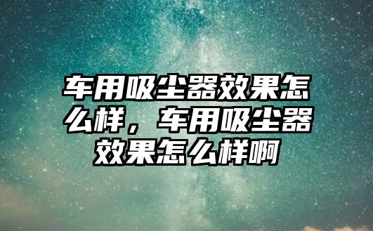 車用吸塵器效果怎么樣，車用吸塵器效果怎么樣啊