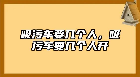 吸污車要幾個人，吸污車要幾個人開