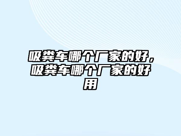 吸糞車哪個(gè)廠家的好，吸糞車哪個(gè)廠家的好用