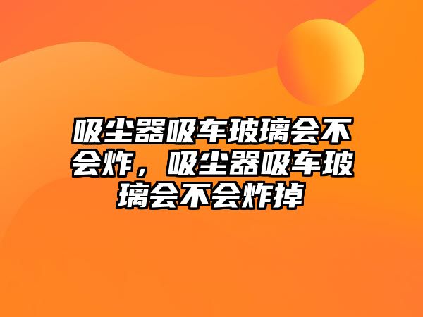 吸塵器吸車玻璃會(huì)不會(huì)炸，吸塵器吸車玻璃會(huì)不會(huì)炸掉