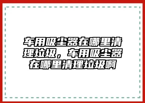 車用吸塵器在哪里清理垃圾，車用吸塵器在哪里清理垃圾啊