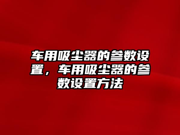 車用吸塵器的參數(shù)設(shè)置，車用吸塵器的參數(shù)設(shè)置方法