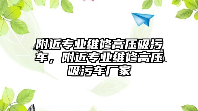 附近專業(yè)維修高壓吸污車，附近專業(yè)維修高壓吸污車廠家