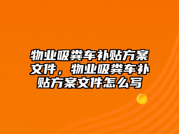 物業(yè)吸糞車補貼方案文件，物業(yè)吸糞車補貼方案文件怎么寫