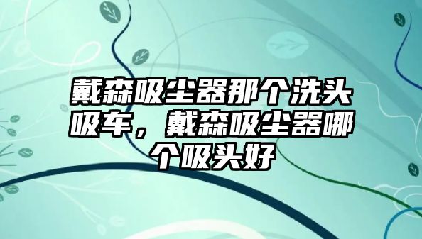 戴森吸塵器那個(gè)洗頭吸車(chē)，戴森吸塵器哪個(gè)吸頭好