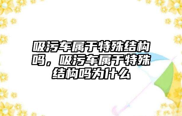 吸污車屬于特殊結(jié)構(gòu)嗎，吸污車屬于特殊結(jié)構(gòu)嗎為什么