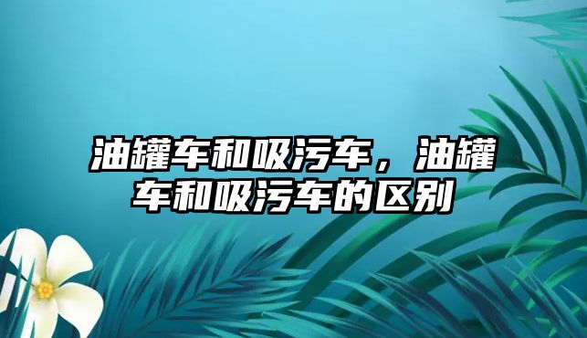 油罐車和吸污車，油罐車和吸污車的區(qū)別