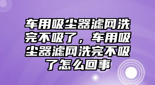 車用吸塵器濾網(wǎng)洗完不吸了，車用吸塵器濾網(wǎng)洗完不吸了怎么回事