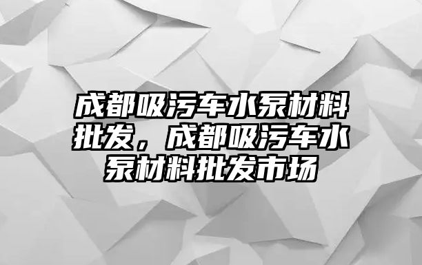 成都吸污車水泵材料批發(fā)，成都吸污車水泵材料批發(fā)市場(chǎng)