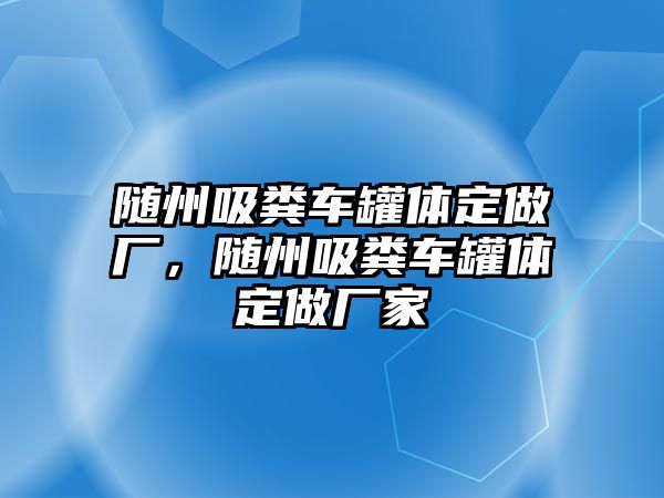 隨州吸糞車罐體定做廠，隨州吸糞車罐體定做廠家