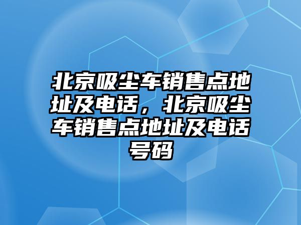 北京吸塵車銷售點地址及電話，北京吸塵車銷售點地址及電話號碼