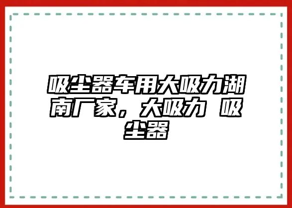 吸塵器車用大吸力湖南廠家，大吸力 吸塵器