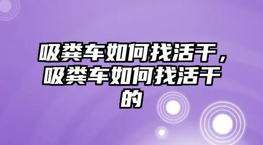 吸糞車如何找活干，吸糞車如何找活干的