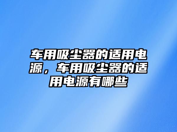 車用吸塵器的適用電源，車用吸塵器的適用電源有哪些