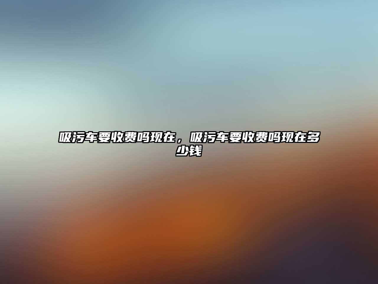 吸污車要收費(fèi)嗎現(xiàn)在，吸污車要收費(fèi)嗎現(xiàn)在多少錢