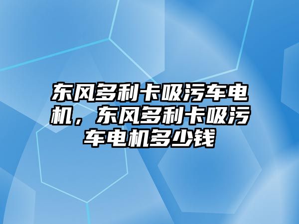 東風(fēng)多利卡吸污車電機，東風(fēng)多利卡吸污車電機多少錢