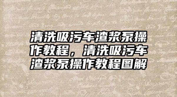 清洗吸污車渣漿泵操作教程，清洗吸污車渣漿泵操作教程圖解