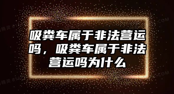 吸糞車屬于非法營運(yùn)嗎，吸糞車屬于非法營運(yùn)嗎為什么